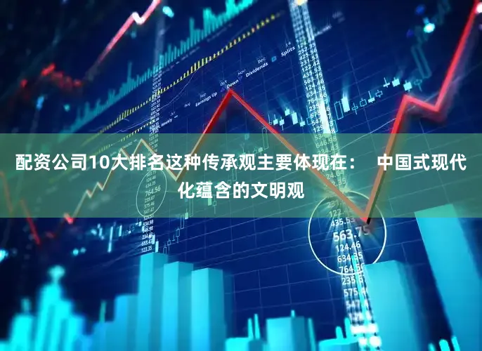 配资公司10大排名这种传承观主要体现在：  中国式现代化蕴含的文明观