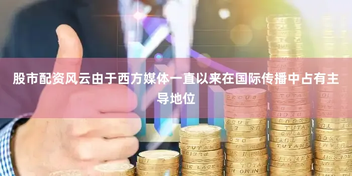股市配资风云由于西方媒体一直以来在国际传播中占有主导地位