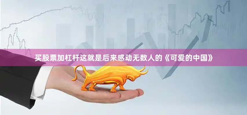 买股票加杠杆这就是后来感动无数人的《可爱的中国》
