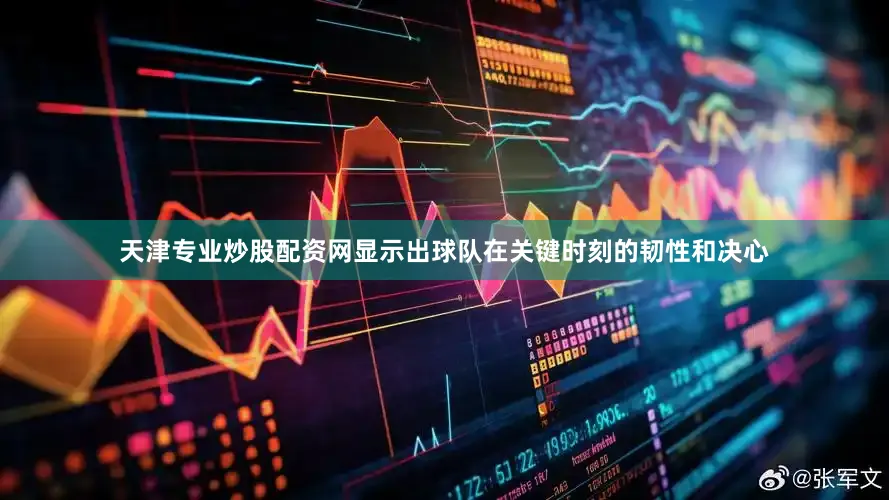 天津专业炒股配资网显示出球队在关键时刻的韧性和决心