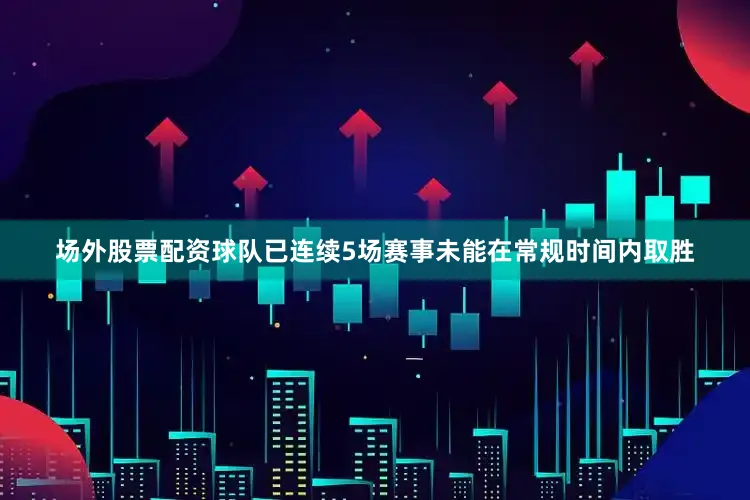场外股票配资球队已连续5场赛事未能在常规时间内取胜
