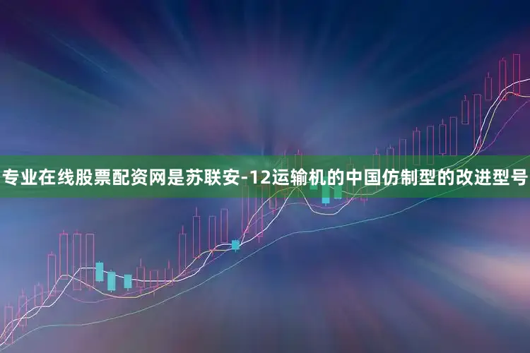 专业在线股票配资网是苏联安-12运输机的中国仿制型的改进型号