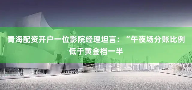 青海配资开户一位影院经理坦言：“午夜场分账比例低于黄金档一半
