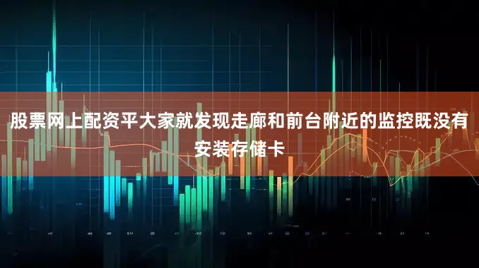 股票网上配资平大家就发现走廊和前台附近的监控既没有安装存储卡