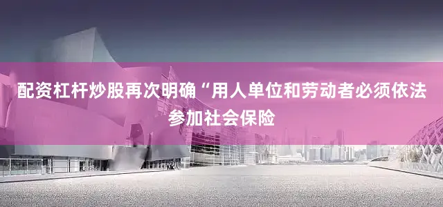 配资杠杆炒股再次明确“用人单位和劳动者必须依法参加社会保险