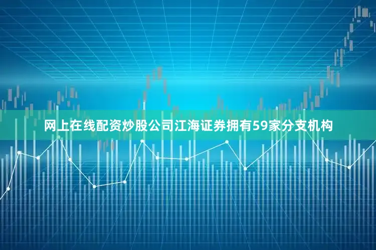 网上在线配资炒股公司江海证券拥有59家分支机构