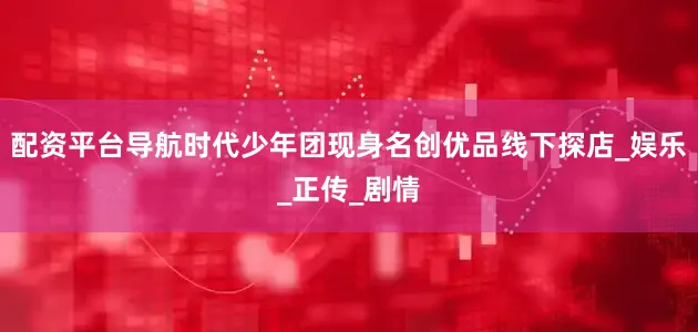 配资平台导航时代少年团现身名创优品线下探店_娱乐_正传_剧情