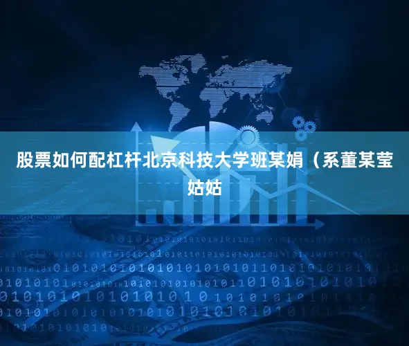 股票如何配杠杆北京科技大学班某娟（系董某莹姑姑