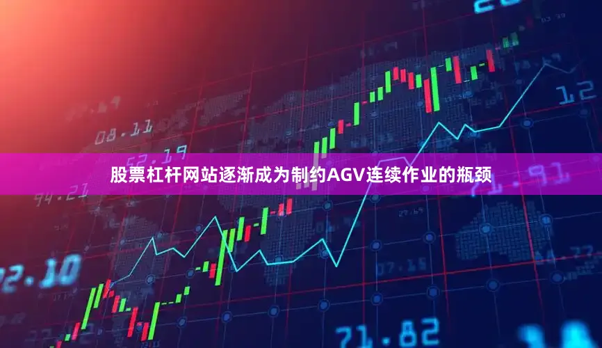 股票杠杆网站逐渐成为制约AGV连续作业的瓶颈