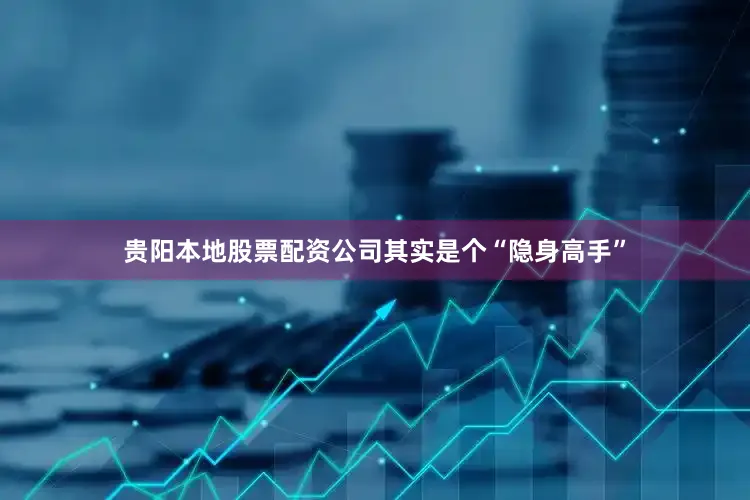 贵阳本地股票配资公司其实是个“隐身高手”