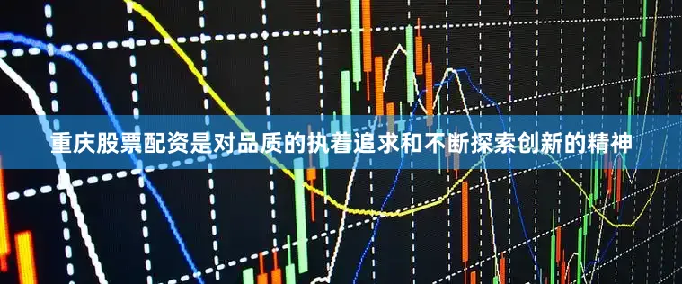 重庆股票配资是对品质的执着追求和不断探索创新的精神