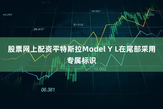 股票网上配资平特斯拉Model Y L在尾部采用专属标识