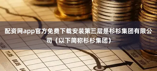 配资网app官方免费下载安装第三层是杉杉集团有限公司（以下简称杉杉集团）