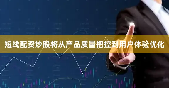 短线配资炒股将从产品质量把控到用户体验优化