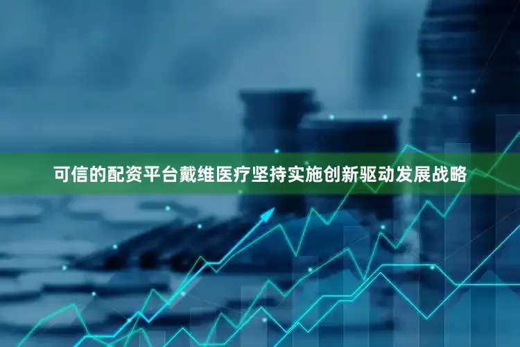 可信的配资平台戴维医疗坚持实施创新驱动发展战略
