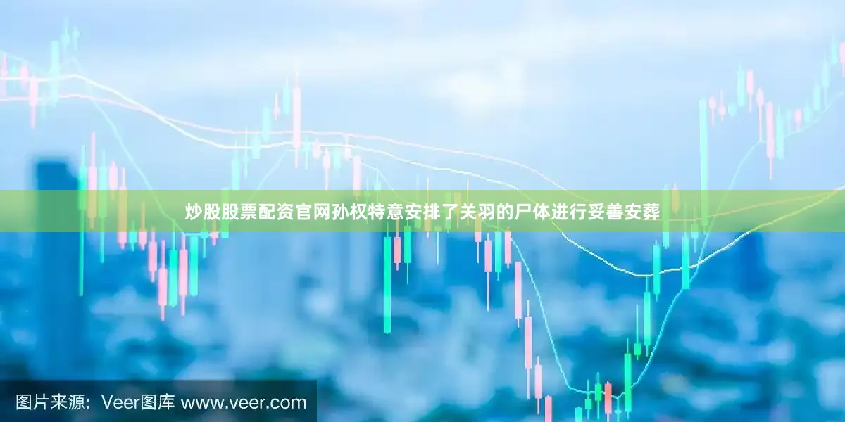 炒股股票配资官网孙权特意安排了关羽的尸体进行妥善安葬