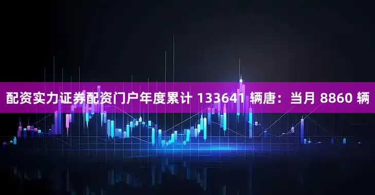 配资实力证券配资门户年度累计 133641 辆唐：当月 8860 辆
