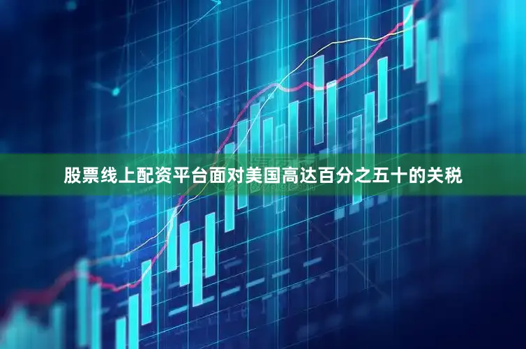 股票线上配资平台面对美国高达百分之五十的关税