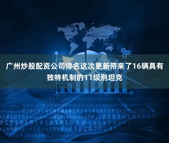 广州炒股配资公司排名这次更新带来了16辆具有独特机制的11级别坦克