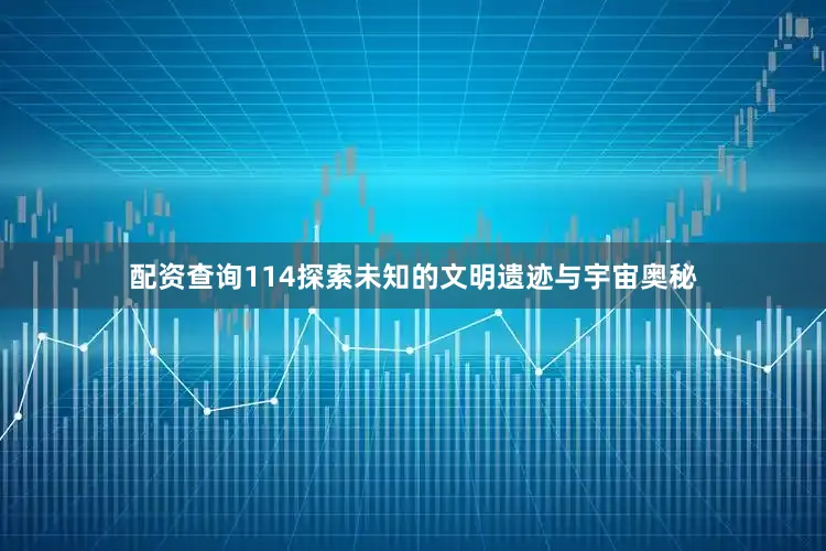 配资查询114探索未知的文明遗迹与宇宙奥秘