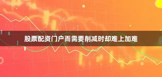 股票配资门户而需要削减时却难上加难