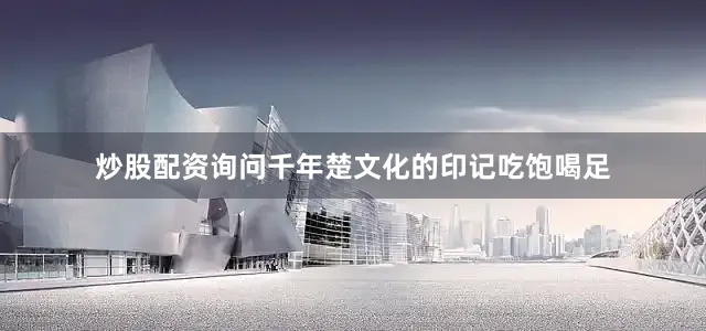 炒股配资询问千年楚文化的印记吃饱喝足