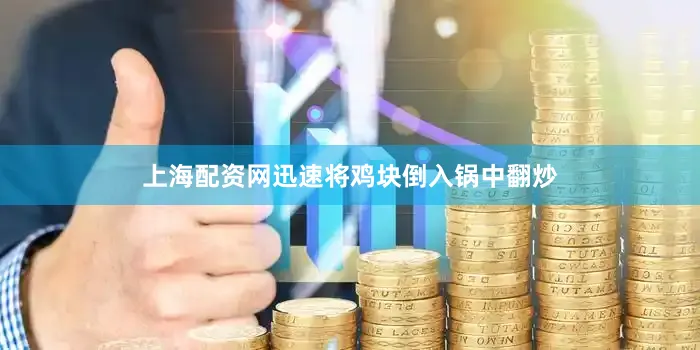 上海配资网迅速将鸡块倒入锅中翻炒