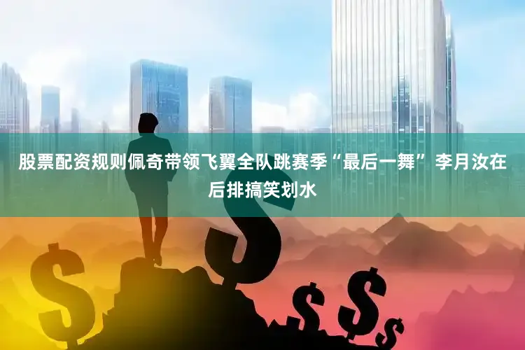 股票配资规则佩奇带领飞翼全队跳赛季“最后一舞” 李月汝在后排搞笑划水