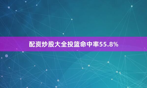 配资炒股大全投篮命中率55.8%