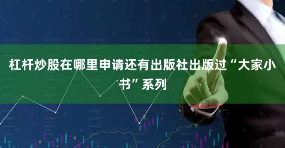 杠杆炒股在哪里申请还有出版社出版过“大家小书”系列