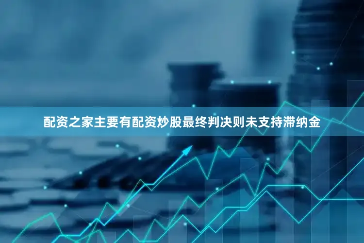 配资之家主要有配资炒股最终判决则未支持滞纳金
