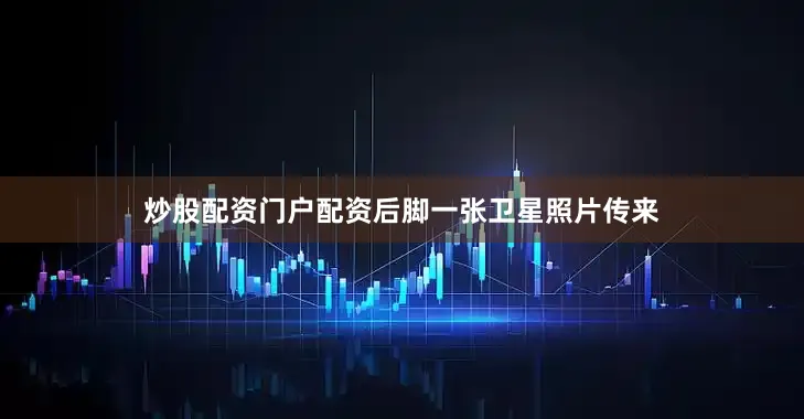 炒股配资门户配资后脚一张卫星照片传来