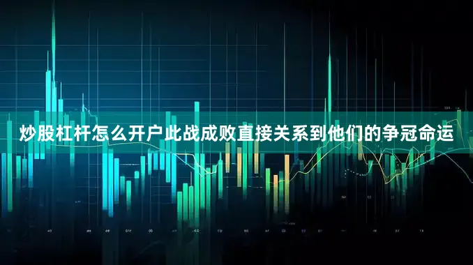炒股杠杆怎么开户此战成败直接关系到他们的争冠命运