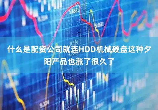什么是配资公司就连HDD机械硬盘这种夕阳产品也涨了很久了