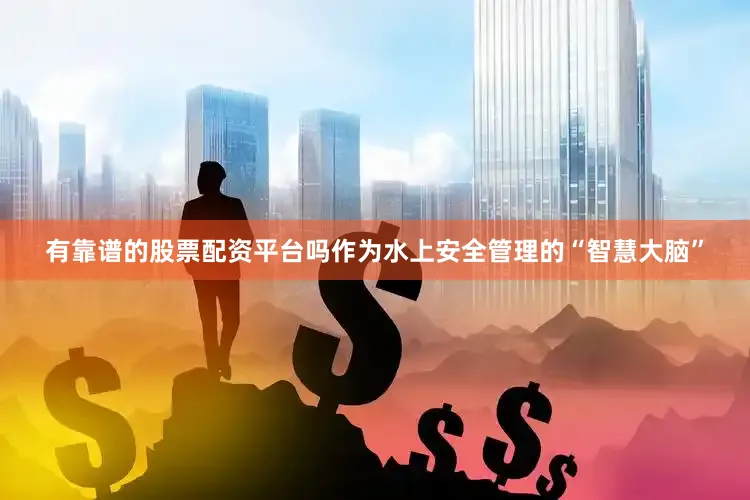 有靠谱的股票配资平台吗作为水上安全管理的“智慧大脑”
