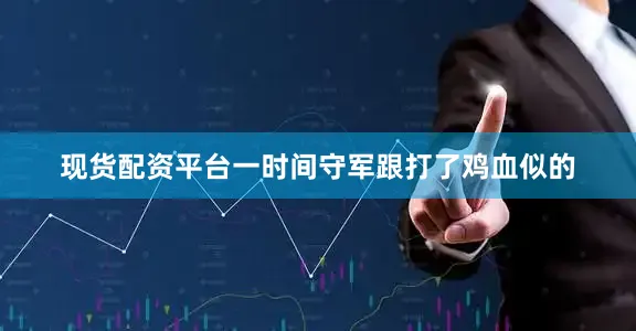 现货配资平台一时间守军跟打了鸡血似的