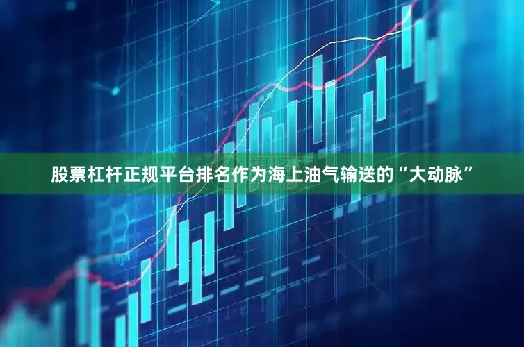 股票杠杆正规平台排名 作为海上油气输送的“大动脉”