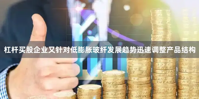 杠杆买股企业又针对低膨胀玻纤发展趋势迅速调整产品结构