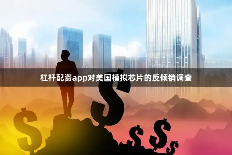 杠杆配资app对美国模拟芯片的反倾销调查