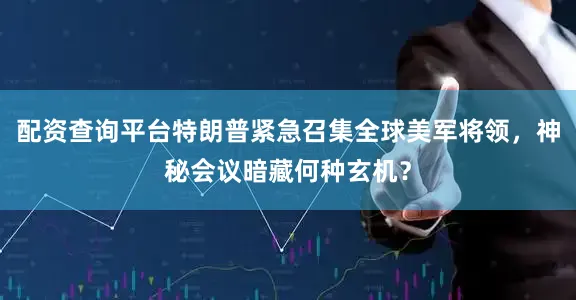 配资查询平台特朗普紧急召集全球美军将领，神秘会议暗藏何种玄机？