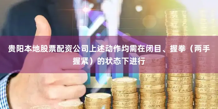 贵阳本地股票配资公司上述动作均需在闭目、握拳（两手握紧）的状态下进行
